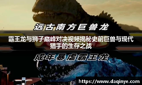霸王龙与狮子巅峰对决视频揭秘史前巨兽与现代猎手的生存之战