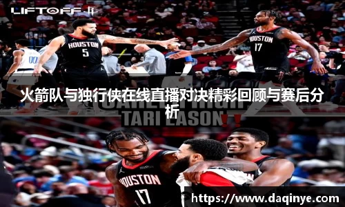 火箭队与独行侠在线直播对决精彩回顾与赛后分析
