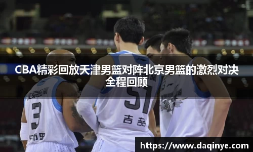 CBA精彩回放天津男篮对阵北京男篮的激烈对决全程回顾