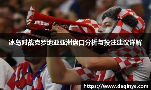 冰岛对战克罗地亚亚洲盘口分析与投注建议详解